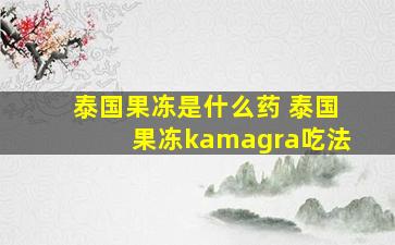 泰国果冻是什么药 泰国果冻kamagra吃法